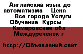 Английский язык до автоматизма. › Цена ­ 1 000 - Все города Услуги » Обучение. Курсы   . Кемеровская обл.,Междуреченск г.